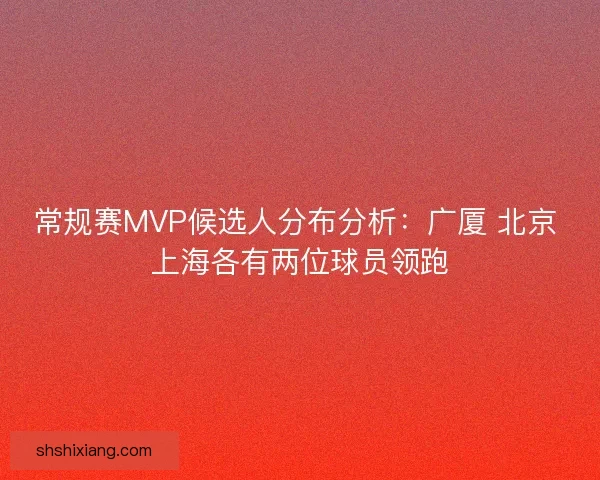 常规赛MVP候选人分布分析：广厦 北京 上海各有两位球员领跑