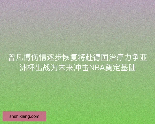 曾凡博伤情逐步恢复将赴德国治疗力争亚洲杯出战为未来冲击NBA奠定基础
