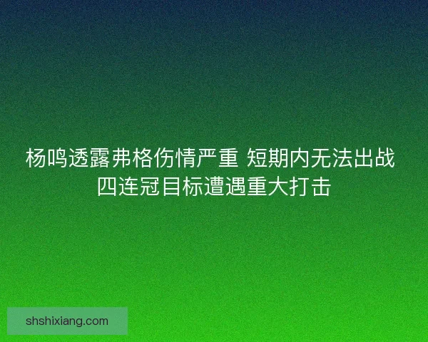 杨鸣透露弗格伤情严重 短期内无法出战 四连冠目标遭遇重大打击