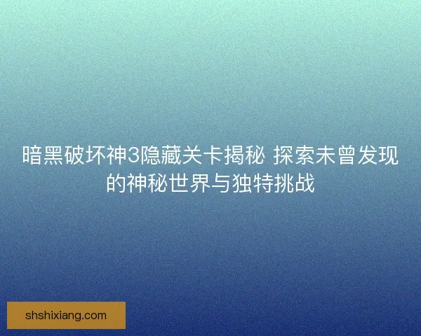 暗黑破坏神3隐藏关卡揭秘 探索未曾发现的神秘世界与独特挑战