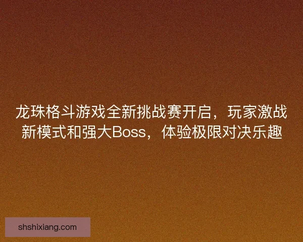 龙珠格斗游戏全新挑战赛开启，玩家激战新模式和强大Boss，体验极限对决乐趣