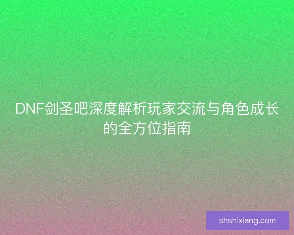 DNF剑圣吧深度解析玩家交流与角色成长的全方位指南