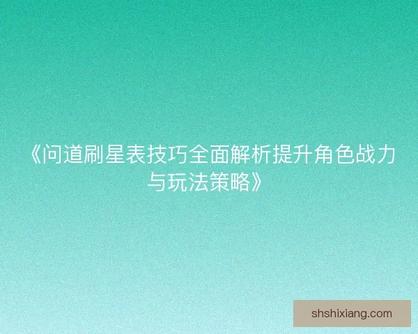 《问道刷星表技巧全面解析提升角色战力与玩法策略》