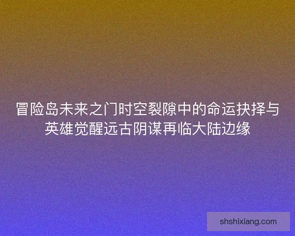 冒险岛未来之门时空裂隙中的命运抉择与英雄觉醒远古阴谋再临大陆边缘