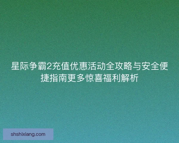 星际争霸2充值优惠活动全攻略与安全便捷指南更多惊喜福利解析