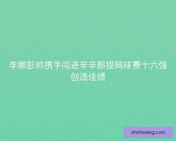 李娜彭帅携手闯进辛辛那提网球赛十六强创造佳绩