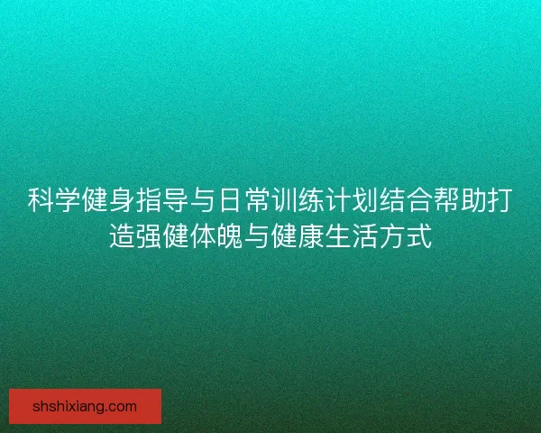 科学健身指导与日常训练计划结合帮助打造强健体魄与健康生活方式