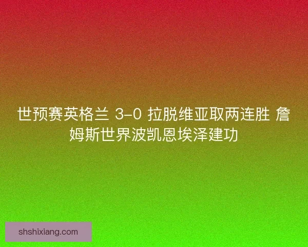世预赛英格兰 3-0 拉脱维亚取两连胜 詹姆斯世界波凯恩埃泽建功