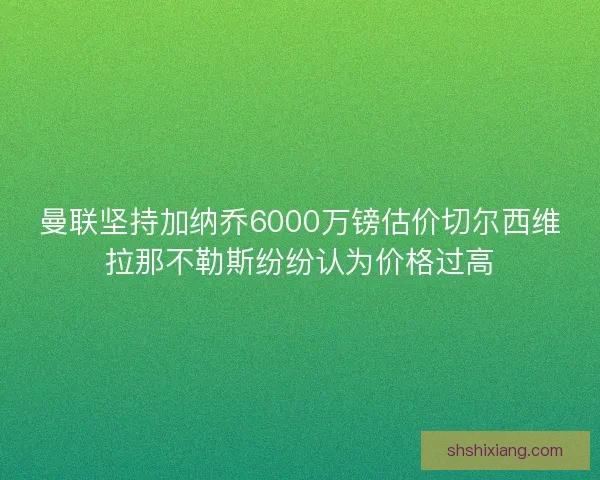 曼联坚持加纳乔6000万镑估价切尔西维拉那不勒斯纷纷认为价格过高
