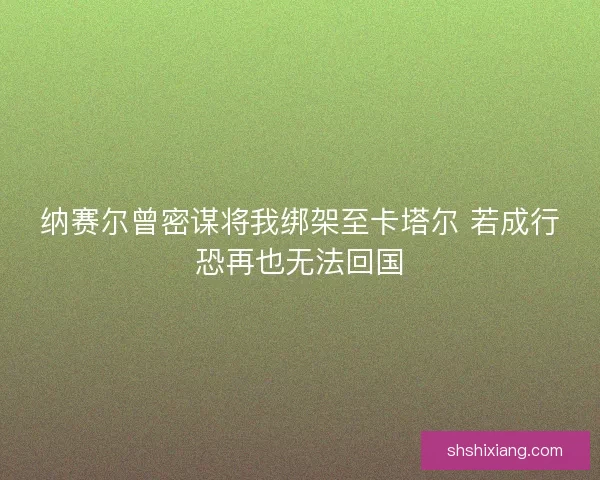 纳赛尔曾密谋将我绑架至卡塔尔 若成行恐再也无法回国