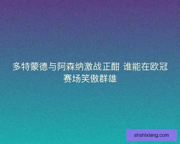 多特蒙德与阿森纳激战正酣 谁能在欧冠赛场笑傲群雄