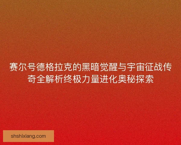 赛尔号德格拉克的黑暗觉醒与宇宙征战传奇全解析终极力量进化奥秘探索