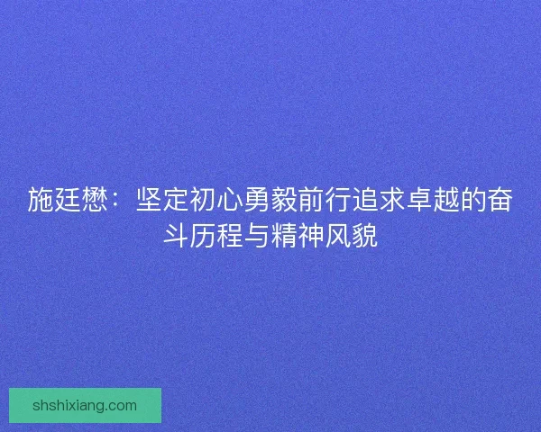 施廷懋：坚定初心勇毅前行追求卓越的奋斗历程与精神风貌