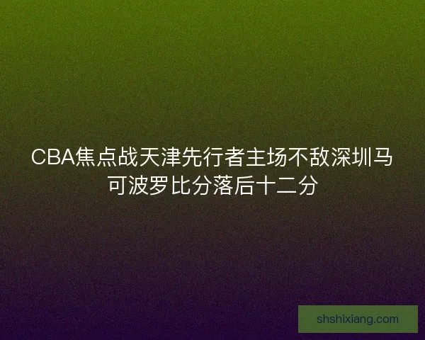 CBA焦点战天津先行者主场不敌深圳马可波罗比分落后十二分