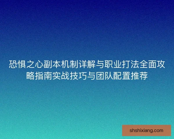 恐惧之心副本机制详解与职业打法全面攻略指南实战技巧与团队配置推荐
