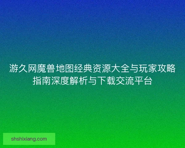 游久网魔兽地图经典资源大全与玩家攻略指南深度解析与下载交流平台