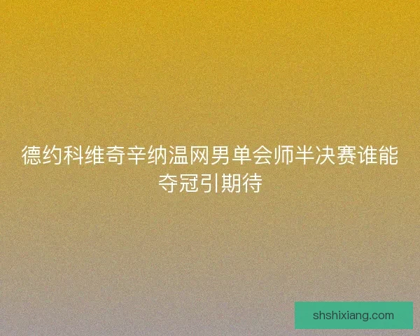 德约科维奇辛纳温网男单会师半决赛谁能夺冠引期待