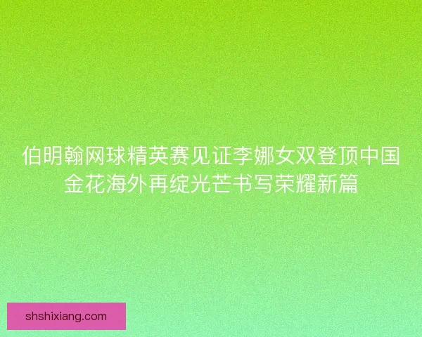伯明翰网球精英赛见证李娜女双登顶中国金花海外再绽光芒书写荣耀新篇