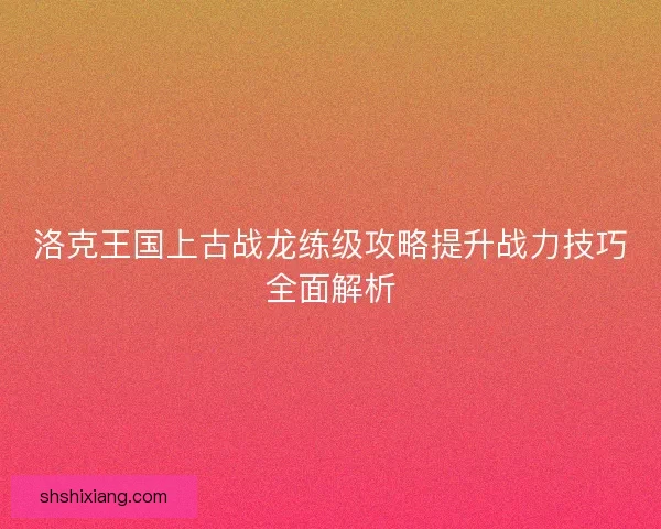 洛克王国上古战龙练级攻略提升战力技巧全面解析