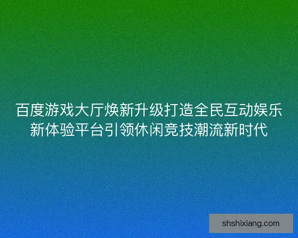 百度游戏大厅焕新升级打造全民互动娱乐新体验平台引领休闲竞技潮流新时代